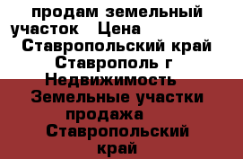 продам земельный участок › Цена ­ 1 500 000 - Ставропольский край, Ставрополь г. Недвижимость » Земельные участки продажа   . Ставропольский край